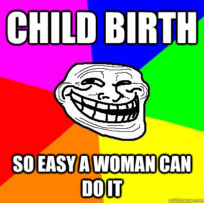 CHILD BIRTH SO EASY A WOMAN CAN DO IT  Troll Face