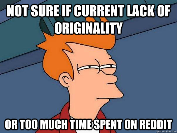 Not sure if current lack of originality Or too much time spent on Reddit  Futurama Fry