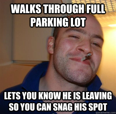 Walks through full parking lot lets you know he is leaving so you can snag his spot  GGG plays SC
