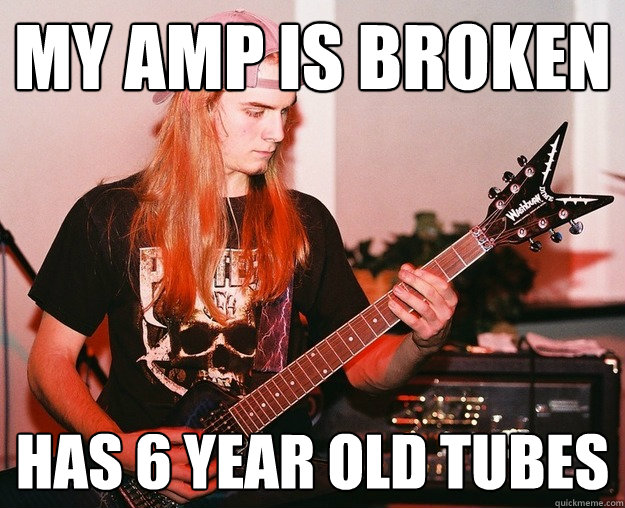 my amp is broken has 6 year old tubes - my amp is broken has 6 year old tubes  Annoying Metal Kid