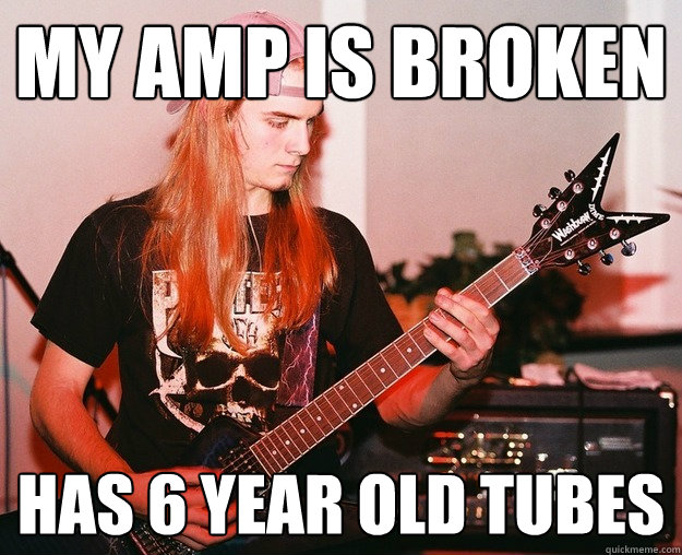 my amp is broken has 6 year old tubes  Annoying Metal Kid