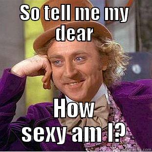 SO TELL ME MY DEAR HOW SEXY AM I? Condescending Wonka