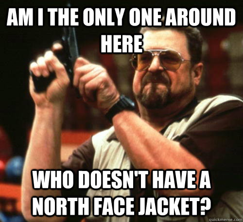 Am i the only one around here Who doesn't have a north face jacket?  Am I The Only One Around Here
