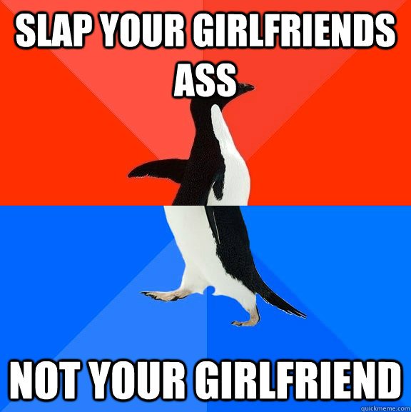 slap your girlfriends ass not your girlfriend  - slap your girlfriends ass not your girlfriend   Socially Awesome Awkward Penguin