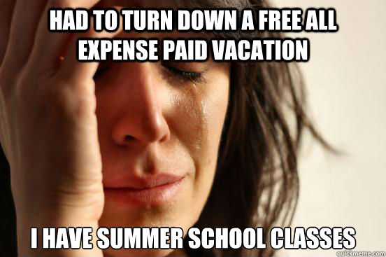 Had to turn down a free all expense paid vacation I have summer school classes - Had to turn down a free all expense paid vacation I have summer school classes  First World Problems