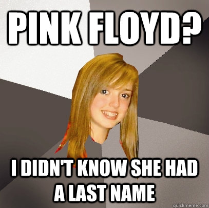 Pink Floyd? I didn't know she had a last name - Pink Floyd? I didn't know she had a last name  Musically Oblivious 8th Grader