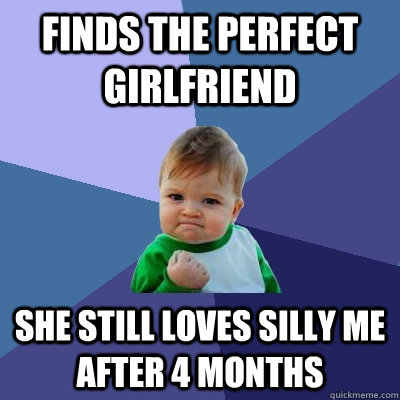 finds the perfect girlfriend she still loves silly me after 4 months - finds the perfect girlfriend she still loves silly me after 4 months  Success Kid