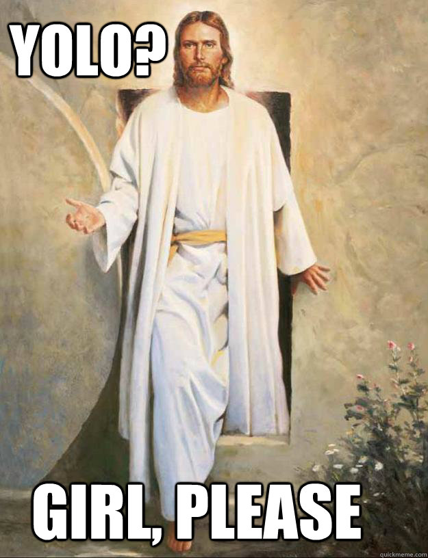 YOLO? girl, please - YOLO? girl, please  YOLO Jesus