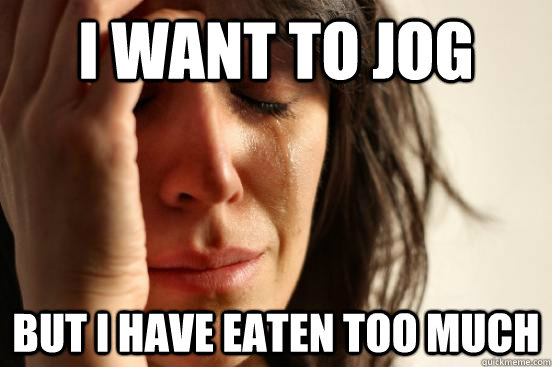 i want to jog But i have eaten too much  First World Problems