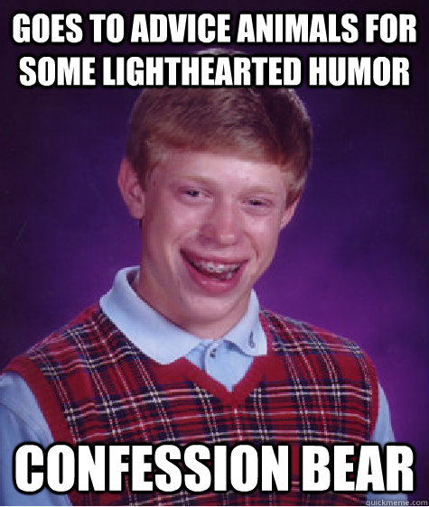 goes to advice animals for some lighthearted humor confession bear  Bad Luck Brian