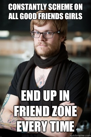Constantly scheme on all good friends girls End up in friend zone every time  - Constantly scheme on all good friends girls End up in friend zone every time   Hipster Barista