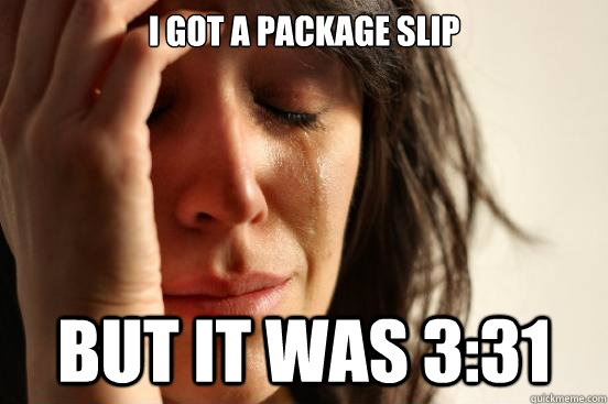 I got a package slip but it was 3:31  First World Problems