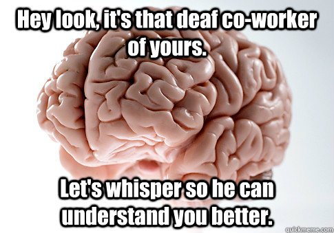 Hey look, it's that deaf co-worker of yours. Let's whisper so he can understand you better.  Scumbag Brain