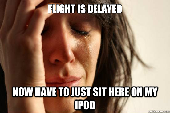 Flight is delayed now have to just sit here on my Ipod  First World Problems