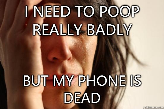 I need to poop really badly But my phone is dead  First World Problems