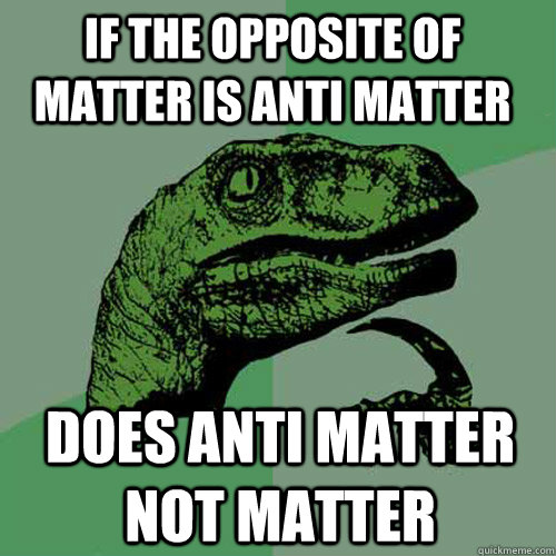 If the opposite of matter is anti matter Does anti matter not matter  Philosoraptor