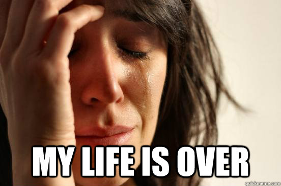  my life is over  First World Problems