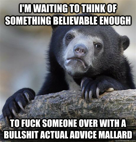 I'm waiting to think of something believable enough to fuck someone over with a bullshit actual advice mallard  Confession Bear