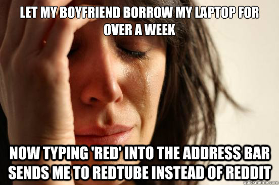 Let my boyfriend borrow my laptop for over a week Now typing 'red' into the address bar sends me to redtube instead of reddit  First World Problems