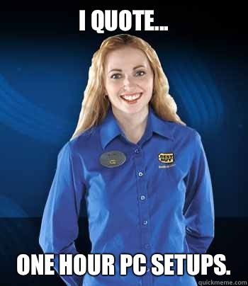 I quote... one hour PC setups. - I quote... one hour PC setups.  Best Buy Employee