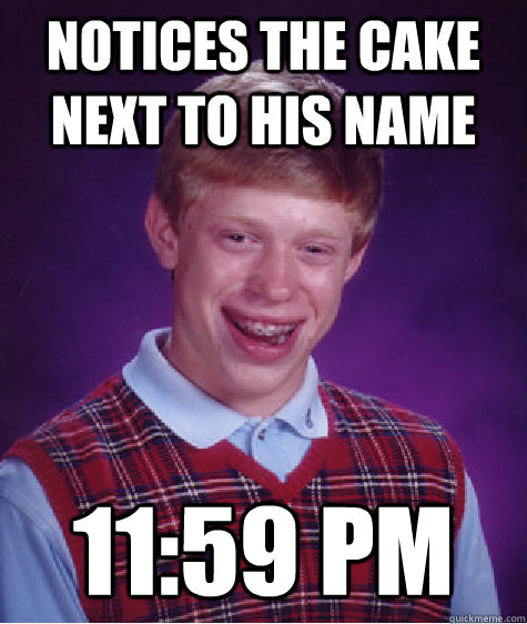 Notices the cake next to his name 11:59 PM  Bad Luck Brian