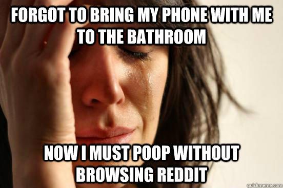 forgot to bring my phone with me to the bathroom now i must poop without browsing reddit  First World Problems