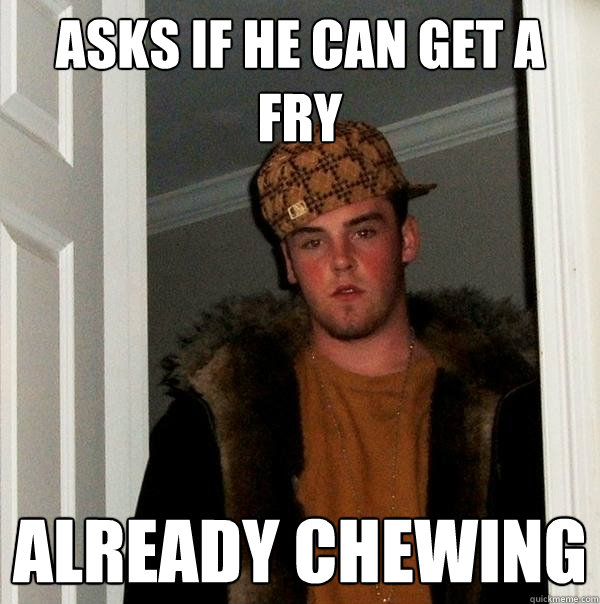 Asks if he can get a fry Already chewing   Scumbag Steve