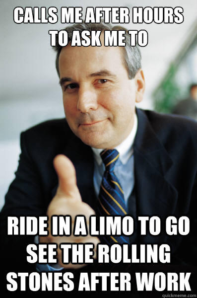 calls me after hours to ask me to ride in a limo to go see the rolling stones after work  Good Guy Boss