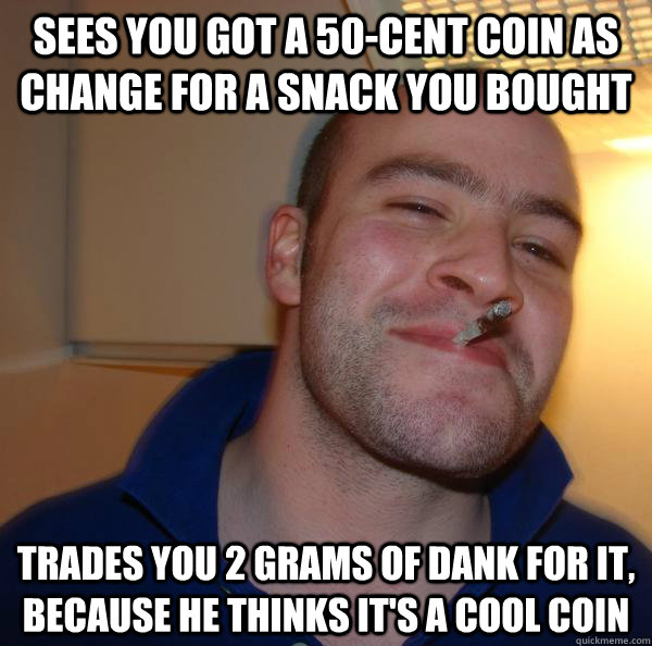 Sees you got a 50-cent coin as change for a snack you bought Trades you 2 grams of dank for it, because he thinks it's a cool coin - Sees you got a 50-cent coin as change for a snack you bought Trades you 2 grams of dank for it, because he thinks it's a cool coin  Misc