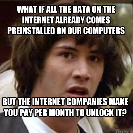 what if all the data on the internet already comes preinstalled on our computers but the internet companies make you pay per month to unlock it? - what if all the data on the internet already comes preinstalled on our computers but the internet companies make you pay per month to unlock it?  conspiracy keanu