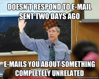 Doesn't respond to e-mail sent two days ago E-mails you about something completely unrelated  Scumbag Professor