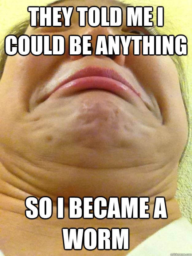 They told me I could be anything So i became a worm  Monstrous Michelle