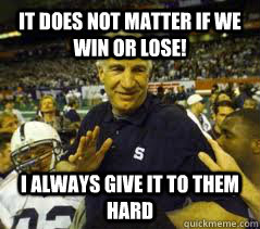 It does not matter if we win or lose! I always give it to them hard  Penn State