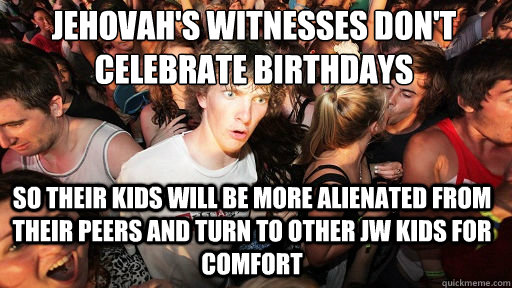 Jehovah's Witnesses don't celebrate birthdays
 So their kids will be more alienated from their peers and turn to other JW kids for comfort - Jehovah's Witnesses don't celebrate birthdays
 So their kids will be more alienated from their peers and turn to other JW kids for comfort  Sudden Clarity Clarence