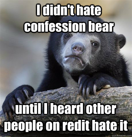 I didn't hate confession bear until I heard other people on redit hate it  Confession Bear