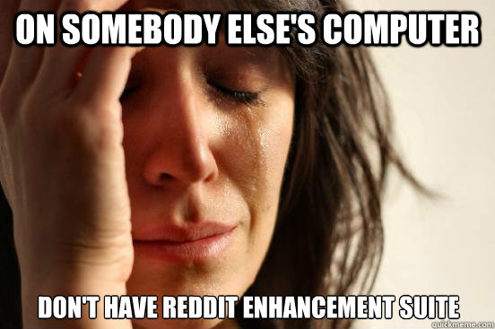 On somebody else's computer don't have reddit enhancement suite  First World Problems