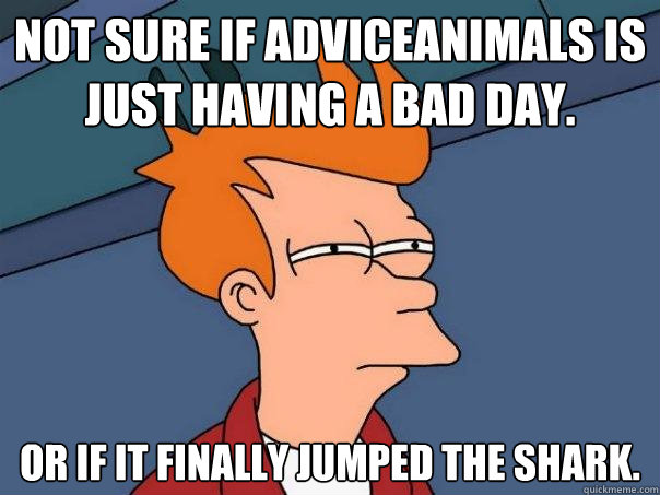 Not sure if AdviceAnimals is just having a bad day. Or if it finally jumped the shark.   Futurama Fry