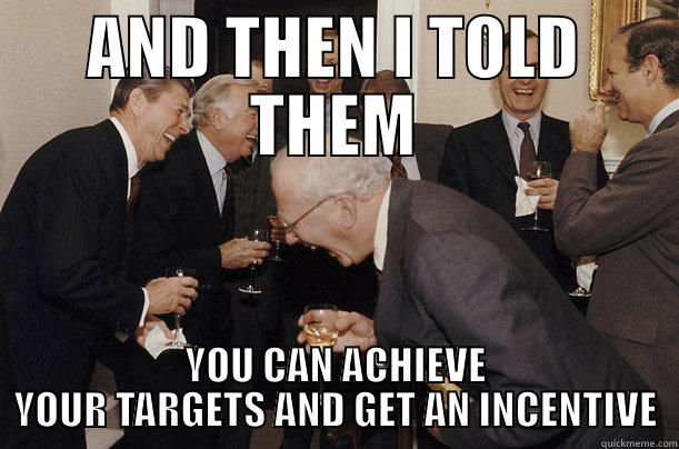 AND THEN I TOLD THEM YOU CAN ACHIEVE YOUR TARGETS AND GET AN INCENTIVE Misc