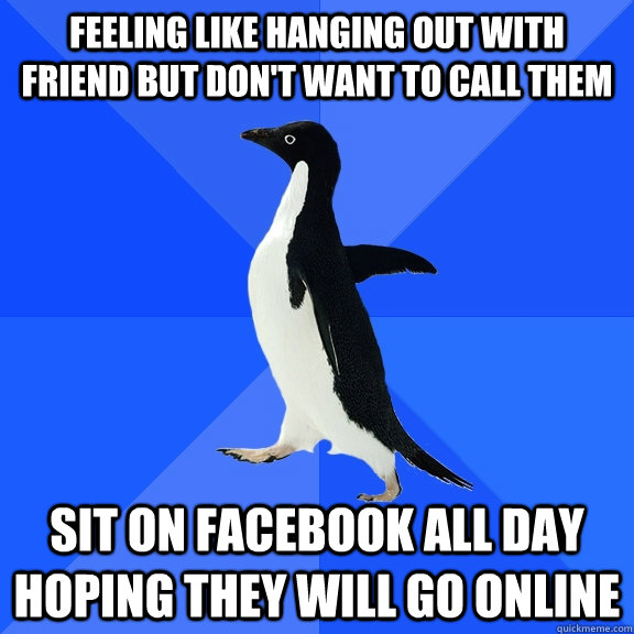 Feeling Like hanging out with friend but don't want to call them sit on facebook all day hoping they will go online  Socially Awkward Penguin