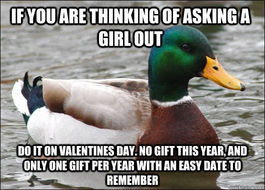 If you are thinking of asking a girl out do it on valentines day. No gift this year, and only one gift per year with an easy date to remember   Actual Advice Mallard