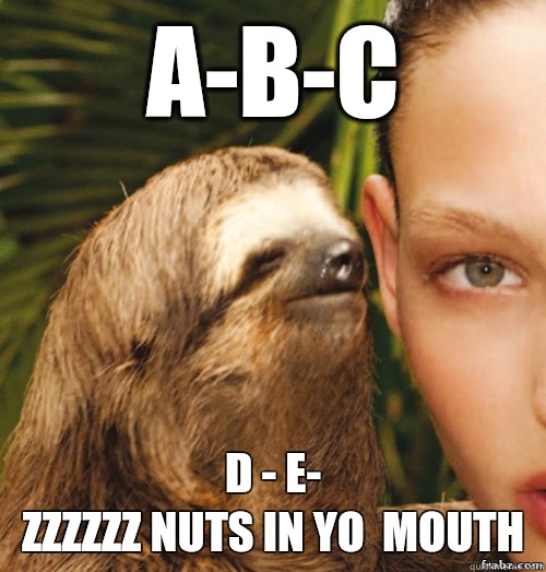 A-B-C D - E-
zzzzzz nuts in yo  mouth   rape sloth