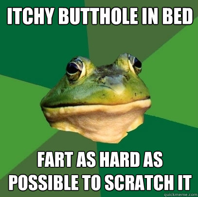 Itchy butthole in bed Fart as hard as possible to scratch it  Foul Bachelor Frog
