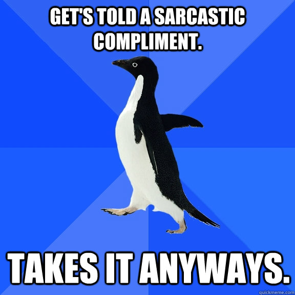 Get's told a sarcastic compliment. Takes it anyways.  Socially Awkward Penguin