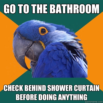Go to the bathroom Check behind shower curtain before doing anything  Paranoid Parrot