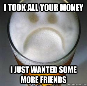 I took all your money I just wanted some more friends  Confession Beer