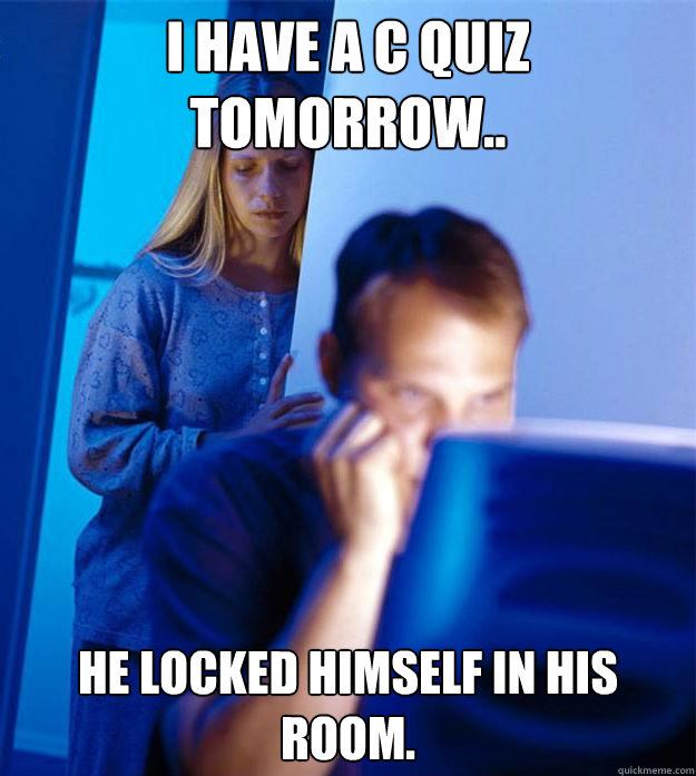 i have a C quiz tomorrow.. he locked himself in his room.   Redditors Wife