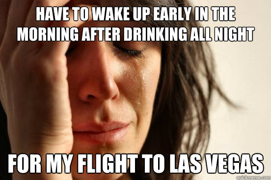Have to wake up early in the morning after drinking all night for my flight to las vegas  First World Problems
