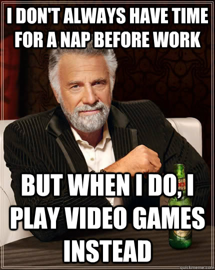 I don't always have time for a nap before work but when I do, I play video games instead  The Most Interesting Man In The World