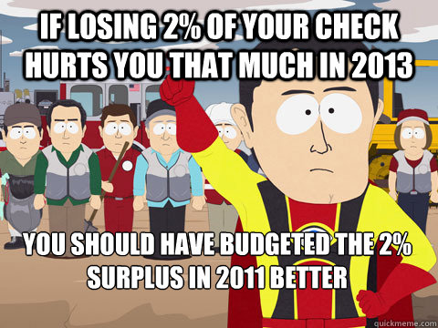 If losing 2% of your check hurts you that much in 2013 you should have budgeted the 2% surplus in 2011 better - If losing 2% of your check hurts you that much in 2013 you should have budgeted the 2% surplus in 2011 better  Captain Hindsight