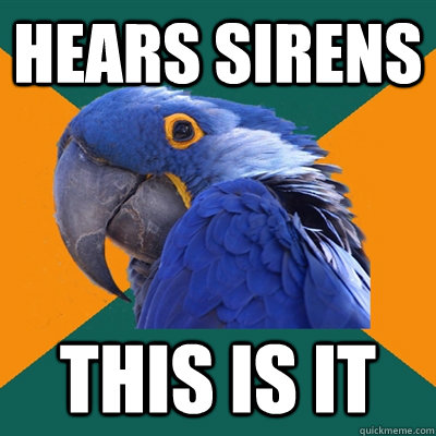 Hears sirens this is it  Paranoid Parrot
